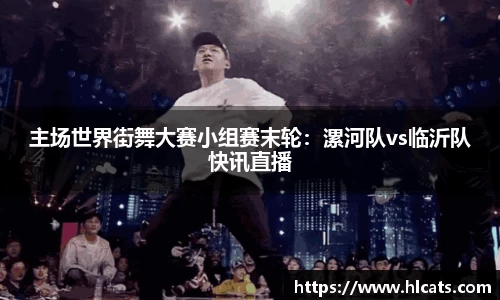 主场世界街舞大赛小组赛末轮：漯河队vs临沂队快讯直播