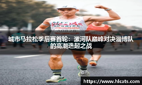 城市马拉松季后赛首轮：漯河队巅峰对决淄博队的高潮迭起之战