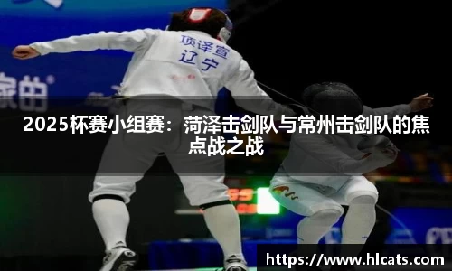 2025杯赛小组赛：菏泽击剑队与常州击剑队的焦点战之战