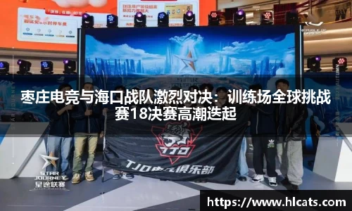 枣庄电竞与海口战队激烈对决：训练场全球挑战赛18决赛高潮迭起