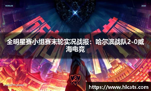 全明星赛小组赛末轮实况战报：哈尔滨战队2-0威海电竞