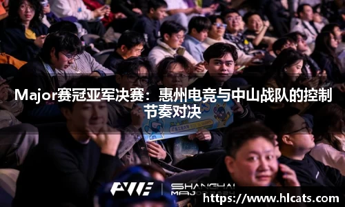Major赛冠亚军决赛：惠州电竞与中山战队的控制节奏对决