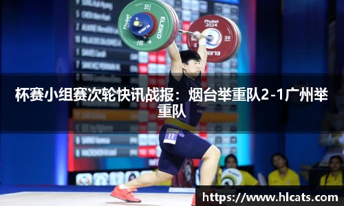 杯赛小组赛次轮快讯战报：烟台举重队2-1广州举重队